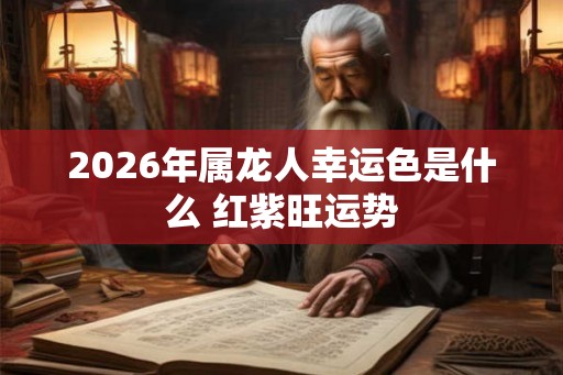 2026年属龙人幸运色是什么 红紫旺运势