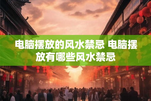电脑摆放的风水禁忌 电脑摆放有哪些风水禁忌
