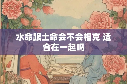 水命跟土命会不会相克 适合在一起吗