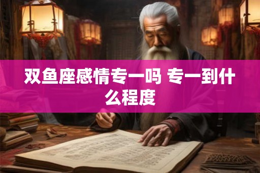 双鱼座感情专一吗 专一到什么程度
