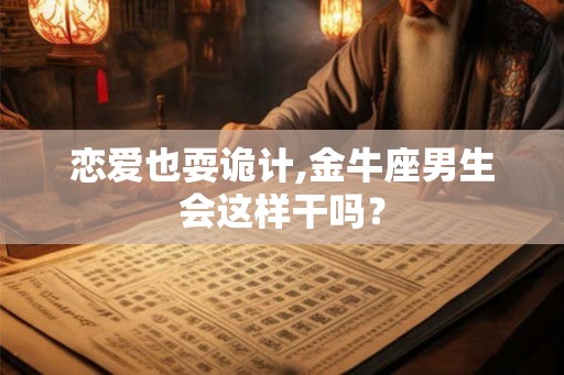 恋爱也耍诡计,金牛座男生会这样干吗？
