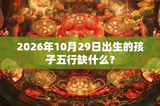 2026年10月29日出生的孩子五行缺什么? 2026年10月29日出生的孩子五行缺什么?