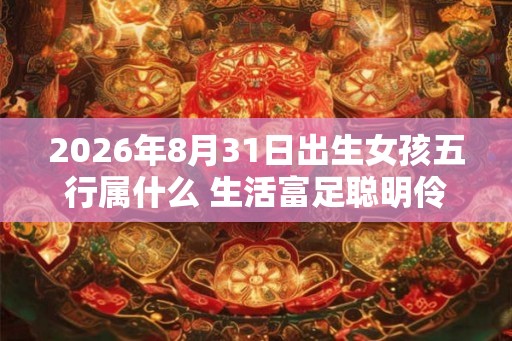 2026年8月31日出生女孩五行属什么 生活富足聪明伶俐