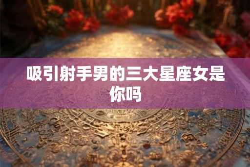 吸引射手男的三大星座女是你吗