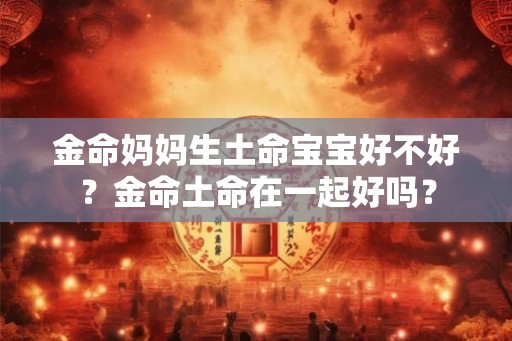金命妈妈生土命宝宝好不好？金命土命在一起好吗？