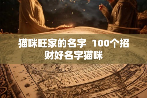 猫咪旺家的名字  100个招财好名字猫咪