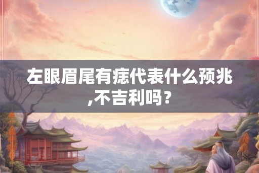 左眼眉尾有痣代表什么预兆,不吉利吗？