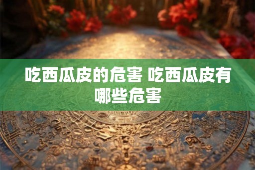 吃西瓜皮的危害 吃西瓜皮有哪些危害 吃西瓜皮的危害 吃西瓜皮有哪些危害