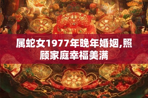 属蛇女1977年晚年婚姻,照顾家庭幸福美满