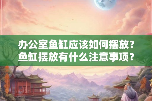 办公室鱼缸应该如何摆放？鱼缸摆放有什么注意事项？