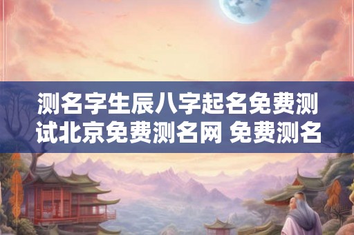测名字生辰八字起名免费测试北京免费测名网 免费测名字和生辰八字