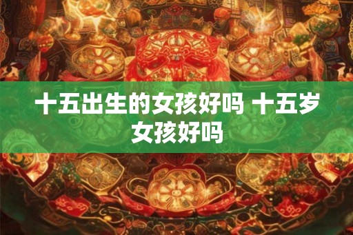 十五出生的女孩好吗 十五岁女孩好吗