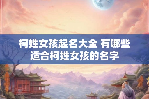 柯姓女孩起名大全 有哪些适合柯姓女孩的名字