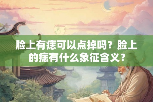 脸上有痣可以点掉吗？脸上的痣有什么象征含义？