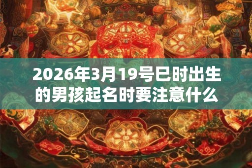 2026年3月19号巳时出生的男孩起名时要注意什么 2026年3月19号巳时出生的男孩起名时要注意什么