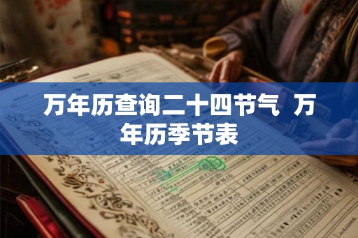 万年历查询二十四节气 万年历季节表 万年历查询二十四节气 万年历季节表