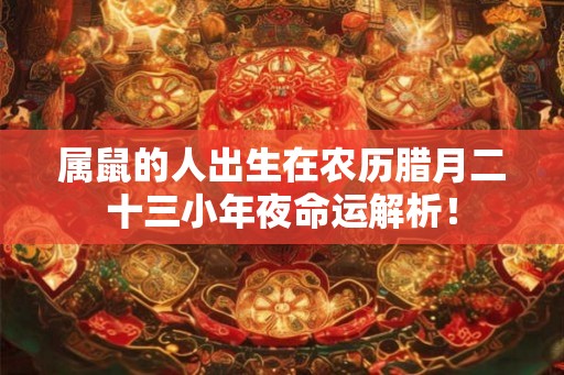 属鼠的人出生在农历腊月二十三小年夜命运解析！