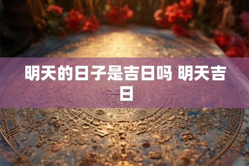 明天的日子是吉日吗 明天吉日