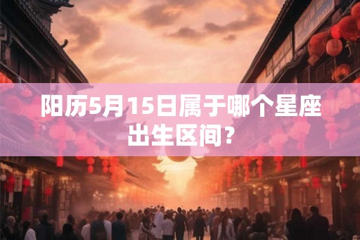 阳历5月15日属于哪个星座出生区间? 阳历5月15日属于哪个星座出生区间?