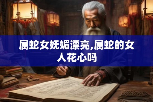 属蛇女妩媚漂亮,属蛇的女人花心吗