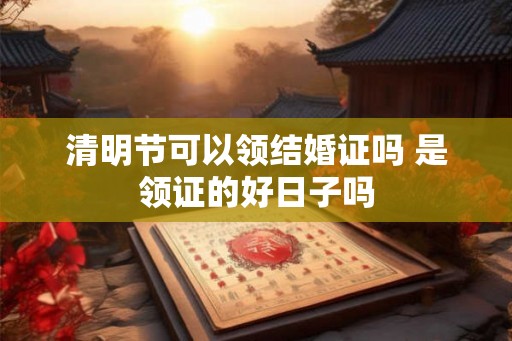 清明节可以领结婚证吗 是领证的好日子吗