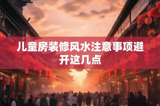 儿童房装修风水注意事项避开这几点 儿童房装修风水注意事项避开这几点