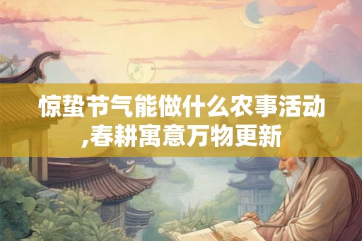 惊蛰节气能做什么农事活动,春耕寓意万物更新 惊蛰节气能做什么农事活动,春耕寓意万物更新