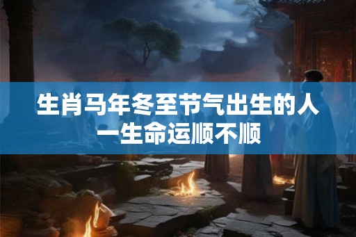 生肖马年冬至节气出生的人一生命运顺不顺