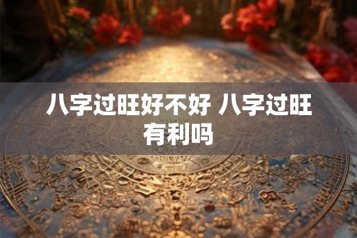 八字过旺好不好 八字过旺有利吗 八字过旺好不好 八字过旺有利吗