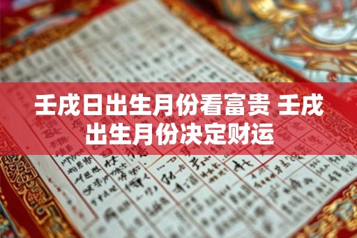 壬戌日出生月份看富贵 壬戌出生月份决定财运 壬戌日出生月份看富贵 壬戌出生月份决定财运