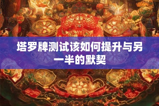 塔罗牌测试该如何提升与另一半的默契 塔罗牌测试该如何提升与另一半的默契