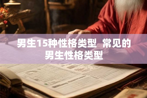 男生15种性格类型 常见的男生性格类型 男生15种性格类型 常见的男生性格类型