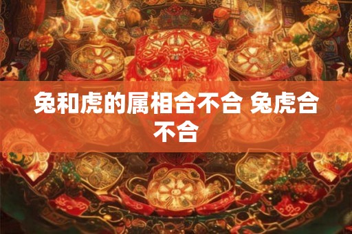 兔和虎的属相合不合 兔虎合不合 兔和虎的属相合不合 兔虎合不合