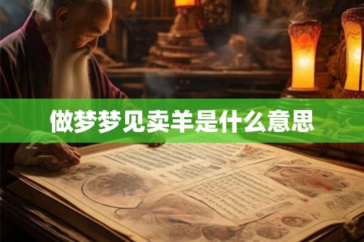 做梦梦见卖羊是什么意思 做梦梦见卖羊是什么意思
