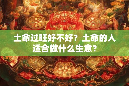 土命过旺好不好？土命的人适合做什么生意？