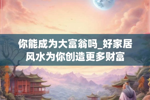 你能成为大富翁吗_好家居风水为你创造更多财富