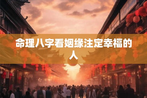 命理八字看姻缘注定幸福的人 命理八字看姻缘注定幸福的人