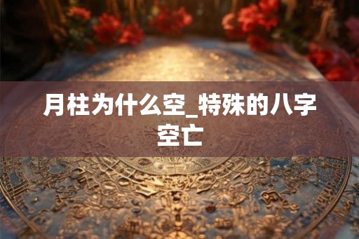 月柱为什么空_特殊的八字空亡 月柱为什么空_特殊的八字空亡