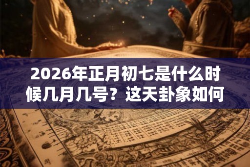 2026年正月初七是什么时候几月几号？这天卦象如何？