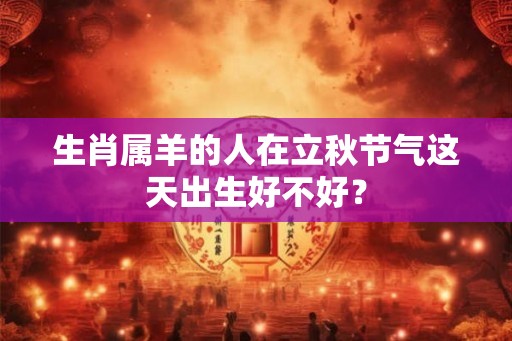 生肖属羊的人在立秋节气这天出生好不好？