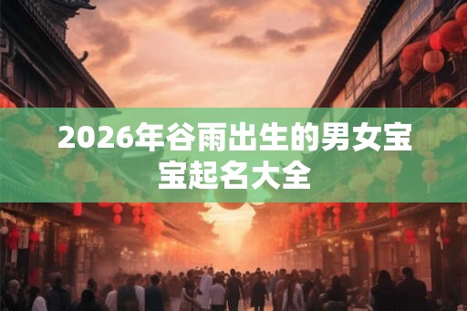 2026年谷雨出生的男女宝宝起名大全