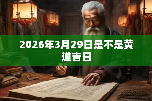 2026年3月29日是不是黄道吉日 2026年3月29日是不是黄道吉日