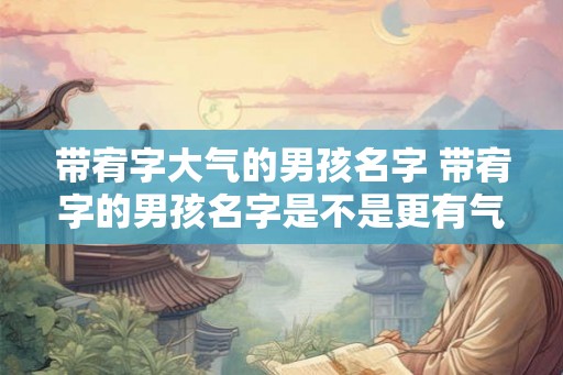 带宥字大气的男孩名字 带宥字的男孩名字是不是更有气质