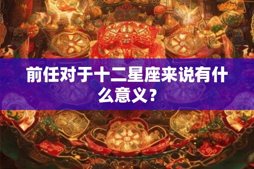 前任对于十二星座来说有什么意义？
