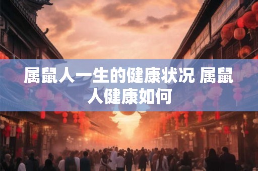 属鼠人一生的健康状况 属鼠人健康如何