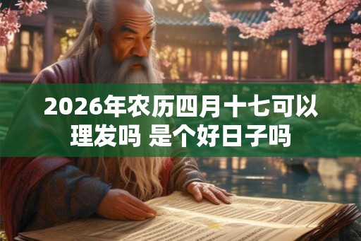2026年农历四月十七可以理发吗 是个好日子吗 2026年农历四月十七可以理发吗 是个好日子吗