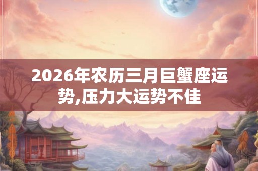 2026年农历三月巨蟹座运势,压力大运势不佳 2026年农历三月巨蟹座运势,压力大运势不佳