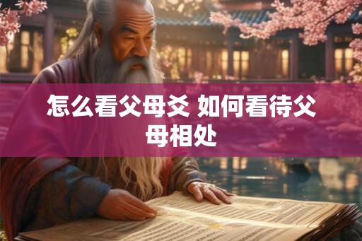怎么看父母爻 如何看待父母相处 怎么看父母爻 如何看待父母相处