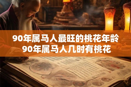 90年属马人最旺的桃花年龄 90年属马人几时有桃花 90年属马人最旺的桃花年龄 90年属马人几时有桃花