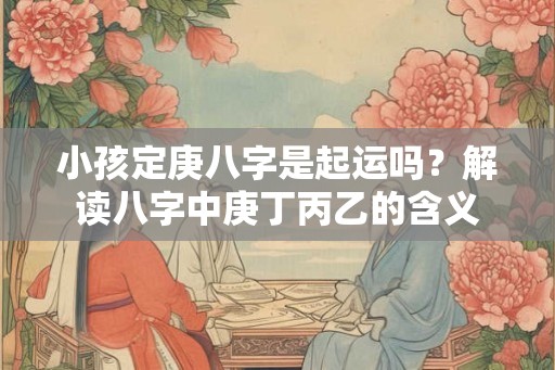 小孩定庚八字是起运吗？解读八字中庚丁丙乙的含义